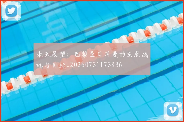 未来展望：巴黎圣日耳曼的发展战略与目标_20260731173836