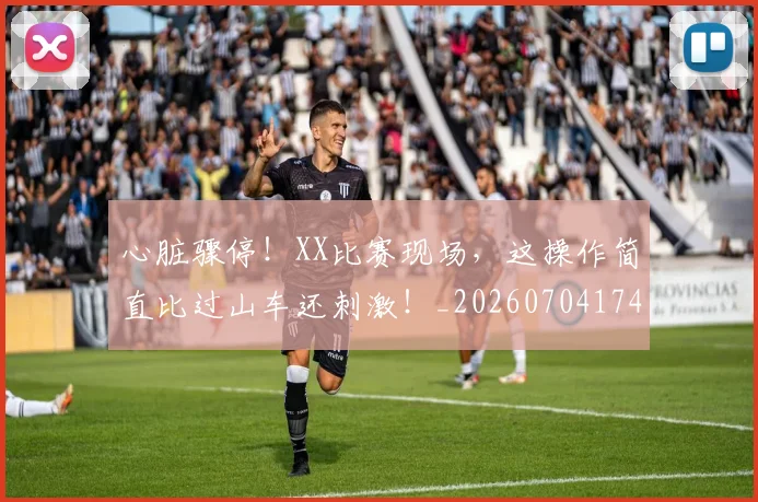 心脏骤停!XX比赛现场,这操作简直比过山车还刺激!_20260704174045_20260722163621