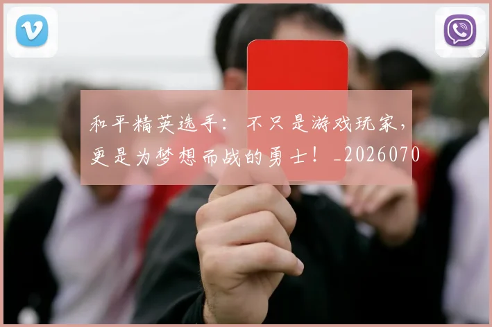 和平精英选手:不只是游戏玩家,更是为梦想而战的勇士!_20260703222003_20260719155510